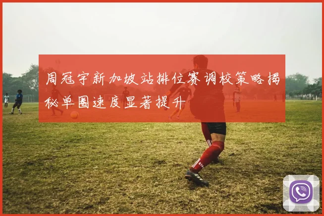 周冠宇新加坡站排位赛调校策略揭秘单圈速度显著提升