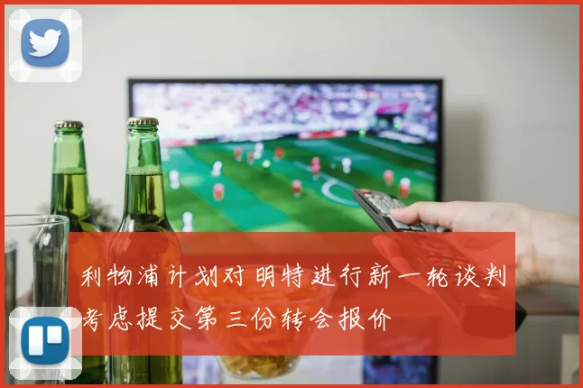 利物浦计划对明特进行新一轮谈判考虑提交第三份转会报价
