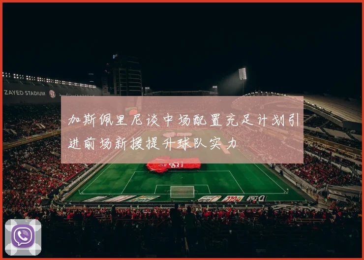 加斯佩里尼谈中场配置充足计划引进前场新援提升球队实力